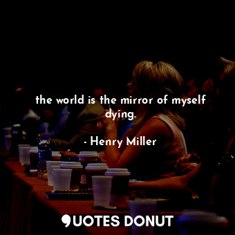 the world is the mirror of myself dying.