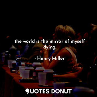  the world is the mirror of myself dying.... - Henry Miller - Quotes Donut