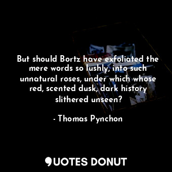  But should Bortz have exfoliated the mere words so lushly, into such unnatural r... - Thomas Pynchon - Quotes Donut
