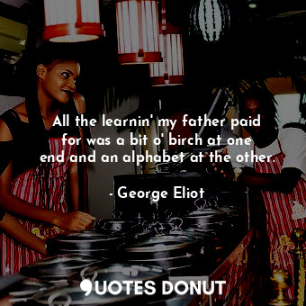  All the learnin&#39; my father paid for was a bit o&#39; birch at one end and an... - George Eliot - Quotes Donut