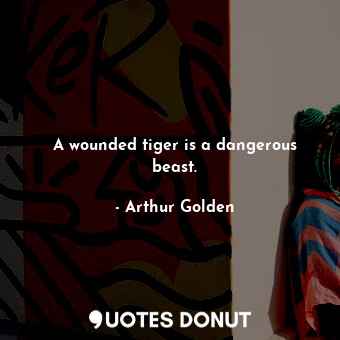 A wounded tiger is a dangerous beast.