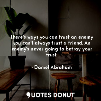 There's ways you can trust an enemy you can't always trust a friend. An enemy's never going to betray your trust.
