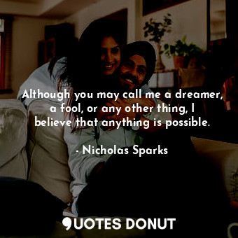 Although you may call me a dreamer, a fool, or any other thing, I believe that anything is possible.