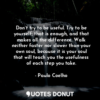  Don’t try to be useful. Try to be yourself; that is enough, and that makes all t... - Paulo Coelho - Quotes Donut
