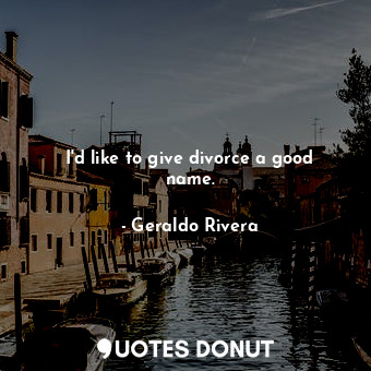  I&#39;d like to give divorce a good name.... - Geraldo Rivera - Quotes Donut