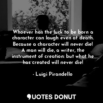 Whoever has the luck to be born a character can laugh even at death. Because a character will never die! A man will die, a writer, the instrument of creation: but what he has created will never die!