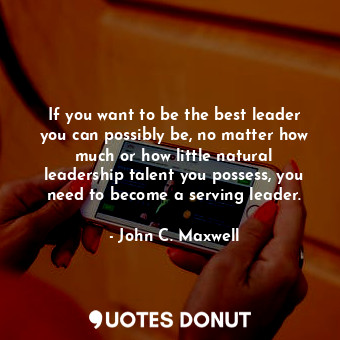 If you want to be the best leader you can possibly be, no matter how much or how... - John C. Maxwell - Quotes Donut