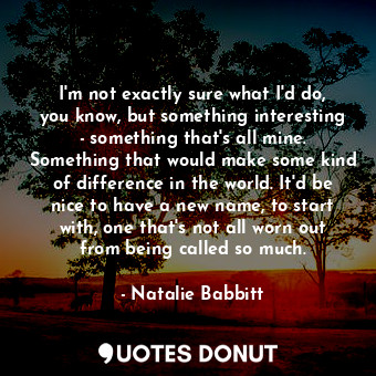  I'm not exactly sure what I'd do, you know, but something interesting - somethin... - Natalie Babbitt - Quotes Donut