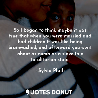 So I began to think maybe it was true that when you were married and had children it was like being brainwashed, and afterward you went about as numb as a slave in a totalitarian state.