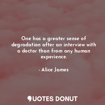  One has a greater sense of degradation after an interview with a doctor than fro... - Alice James - Quotes Donut
