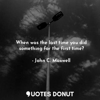 When was the last time you did something for the first time?