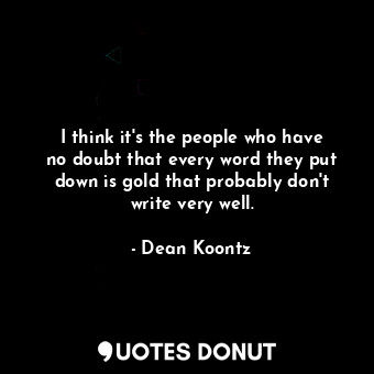  I think it&#39;s the people who have no doubt that every word they put down is g... - Dean Koontz - Quotes Donut
