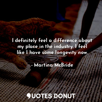  I definitely feel a difference about my place in the industry. I feel like I hav... - Martina McBride - Quotes Donut