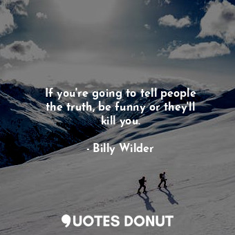 If you&#39;re going to tell people the truth, be funny or they&#39;ll kill you.
