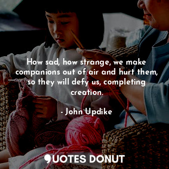  How sad, how strange, we make companions out of air and hurt them, so they will ... - John Updike - Quotes Donut