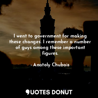  I went to government for making these changes. I remember a number of guys among... - Anatoly Chubais - Quotes Donut