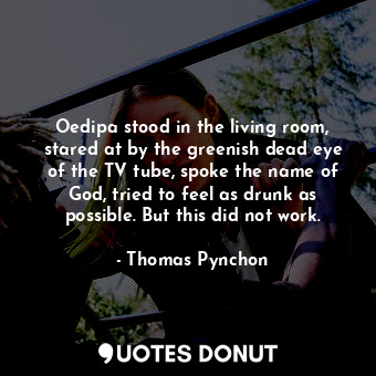  Oedipa stood in the living room, stared at by the greenish dead eye of the TV tu... - Thomas Pynchon - Quotes Donut