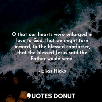 O that our hearts were enlarged in love to God, that we might turn inward, to the blessed comforter, that the blessed Jesus said the Father would send.