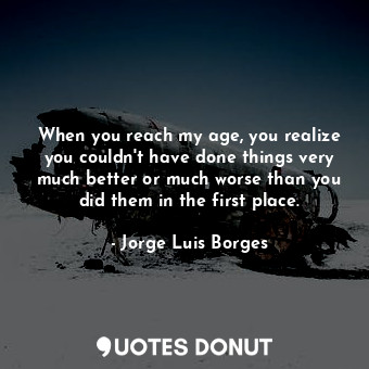  When you reach my age, you realize you couldn't have done things very much bette... - Jorge Luis Borges - Quotes Donut