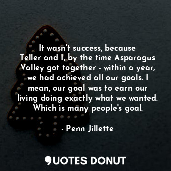  It wasn&#39;t success, because Teller and I, by the time Asparagus Valley got to... - Penn Jillette - Quotes Donut