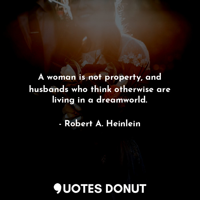 A woman is not property, and husbands who think otherwise are living in a dreamworld.