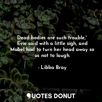 Dead bodies are such trouble,” Evie said with a little sigh, and Mabel had to turn her head away so as not to laugh.