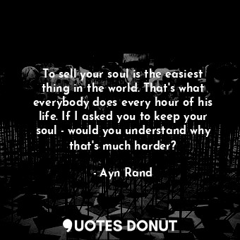  To sell your soul is the easiest thing in the world. That's what everybody does ... - Ayn Rand - Quotes Donut