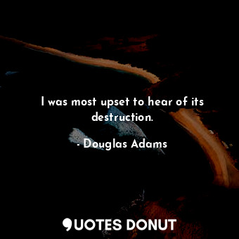  I was most upset to hear of its destruction.... - Douglas Adams - Quotes Donut