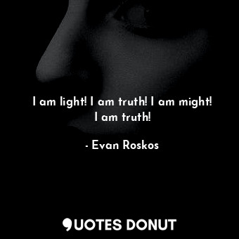 I am light! I am truth! I am might! I am truth!