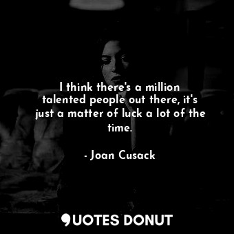 I think there&#39;s a million talented people out there, it&#39;s just a matter of luck a lot of the time.