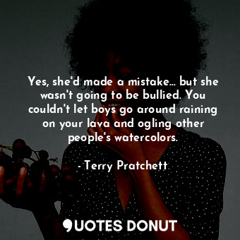 Yes, she'd made a mistake... but she wasn't going to be bullied. You couldn't let boys go around raining on your lava and ogling other people's watercolors.