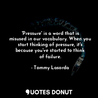 &#39;Pressure&#39; is a word that is misused in our vocabulary. When you start t... - Tommy Lasorda - Quotes Donut