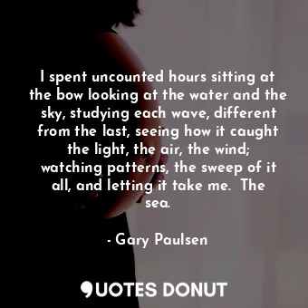  I spent uncounted hours sitting at the bow looking at the water and the sky, stu... - Gary Paulsen - Quotes Donut