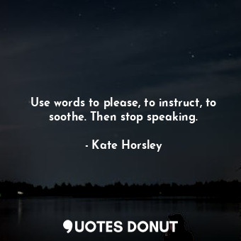 Use words to please, to instruct, to soothe. Then stop speaking.... - Kate Horsley - Quotes Donut