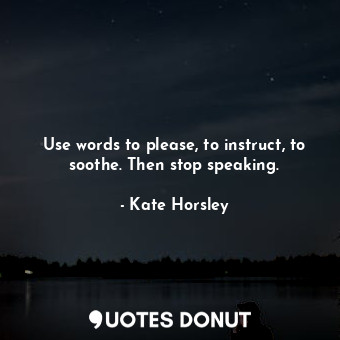 Use words to please, to instruct, to soothe. Then stop speaking.