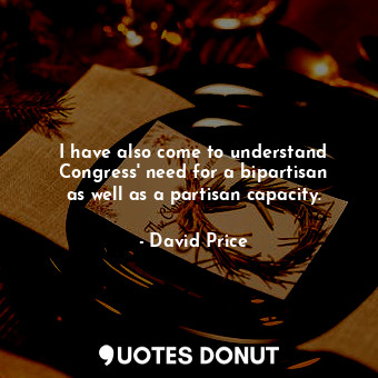  I have also come to understand Congress&#39; need for a bipartisan as well as a ... - David Price - Quotes Donut