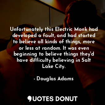 Unfortunately this Electric Monk had developed a fault, and had started to believe all kinds of things, more or less at random. It was even beginning to believe things they'd have difficulty believing in Salt Lake City.