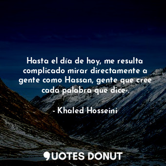 Hasta el día de hoy, me resulta complicado mirar directamente a gente como Hassan, gente que cree cada palabra que dice-.