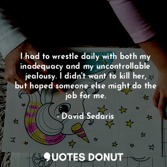  I had to wrestle daily with both my inadequacy and my uncontrollable jealousy. I... - David Sedaris - Quotes Donut