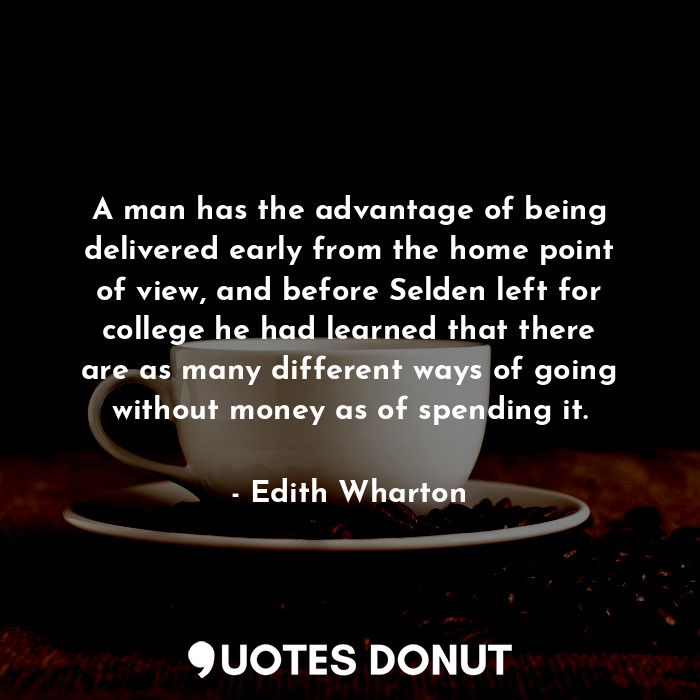 A man has the advantage of being delivered early from the home point of view, and before Selden left for college he had learned that there are as many different ways of going without money as of spending it.