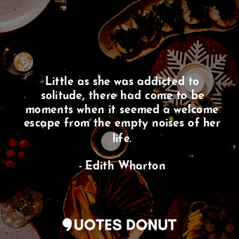 Little as she was addicted to solitude, there had come to be moments when it seemed a welcome escape from the empty noises of her life.