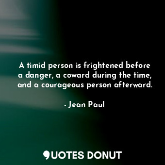 A timid person is frightened before a danger, a coward during the time, and a courageous person afterward.