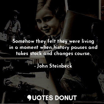  Somehow they felt they were living in a moment when history pauses and takes sto... - John Steinbeck - Quotes Donut