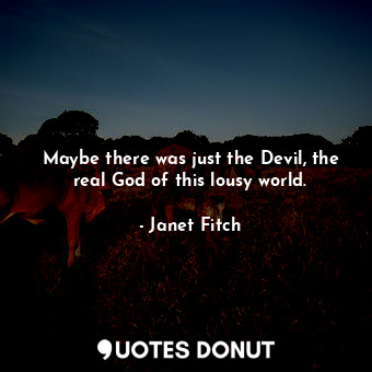 Maybe there was just the Devil, the real God of this lousy world.