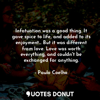  Infatuation was a good thing. It gave spice to life, and added to its enjoyment.... - Paulo Coelho - Quotes Donut