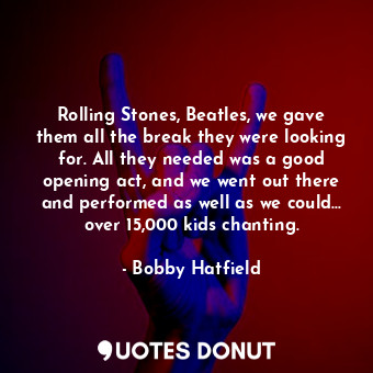 Rolling Stones, Beatles, we gave them all the break they were looking for. All they needed was a good opening act, and we went out there and performed as well as we could... over 15,000 kids chanting.