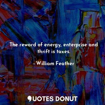  The reward of energy, enterprise and thrift is taxes.... - William Feather - Quotes Donut