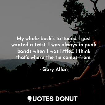 My whole back&#39;s tattooed. I just wanted a twist. I was always in punk bands ... - Gary Allan - Quotes Donut