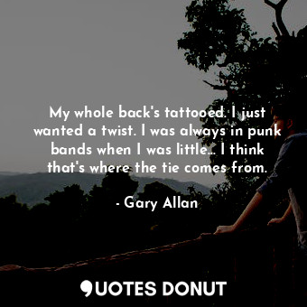 My whole back&#39;s tattooed. I just wanted a twist. I was always in punk bands when I was little... I think that&#39;s where the tie comes from.