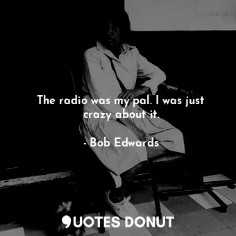  The radio was my pal. I was just crazy about it.... - Bob Edwards - Quotes Donut